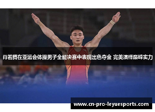 肖若腾在亚运会体操男子全能决赛中表现出色夺金 完美演绎巅峰实力