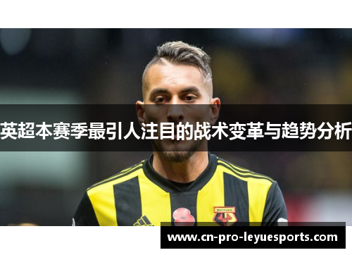 英超本赛季最引人注目的战术变革与趋势分析