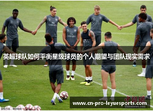 英超球队如何平衡星级球员的个人期望与团队现实需求