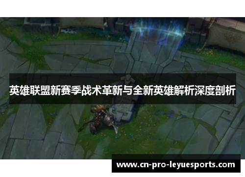 英雄联盟新赛季战术革新与全新英雄解析深度剖析