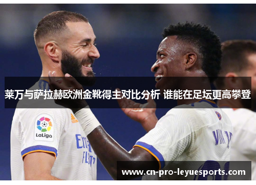 莱万与萨拉赫欧洲金靴得主对比分析 谁能在足坛更高攀登