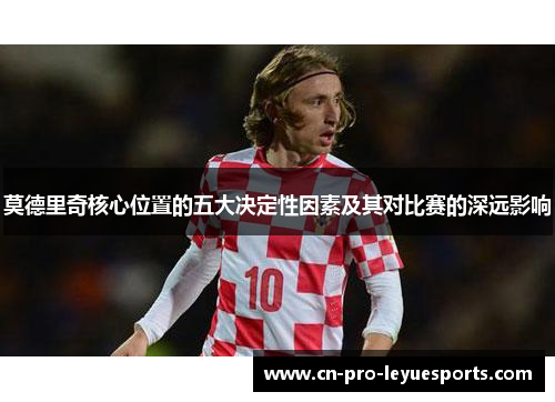 莫德里奇核心位置的五大决定性因素及其对比赛的深远影响