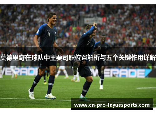 莫德里奇在球队中主要司职位置解析与五个关键作用详解