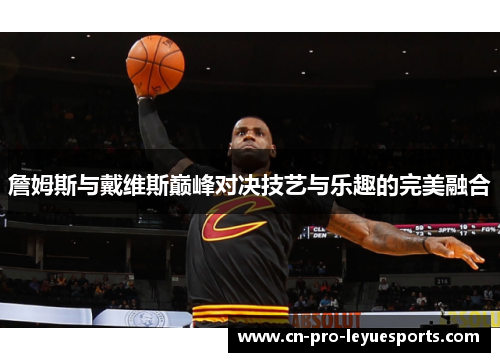 詹姆斯与戴维斯巅峰对决技艺与乐趣的完美融合