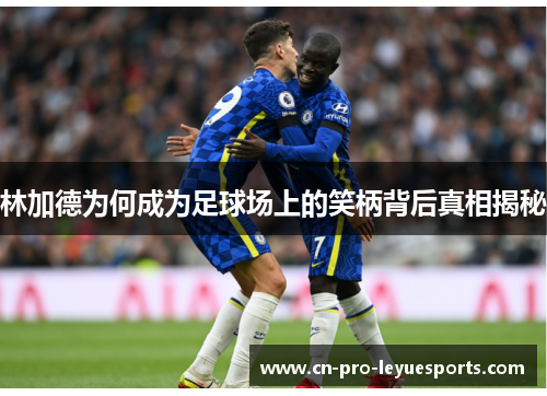 林加德为何成为足球场上的笑柄背后真相揭秘