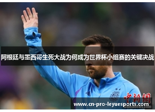阿根廷与墨西哥生死大战为何成为世界杯小组赛的关键决战
