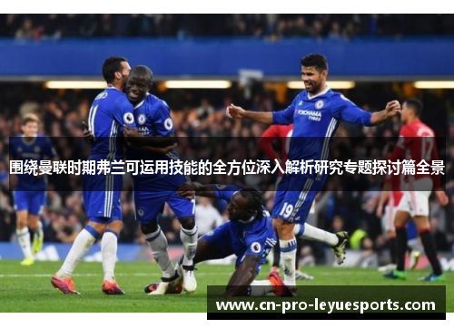 围绕曼联时期弗兰可运用技能的全方位深入解析研究专题探讨篇全景
