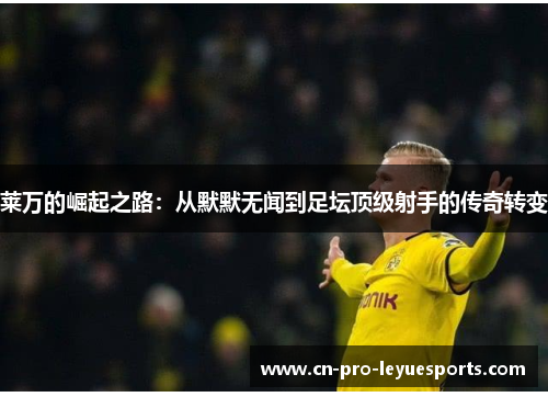 莱万的崛起之路：从默默无闻到足坛顶级射手的传奇转变