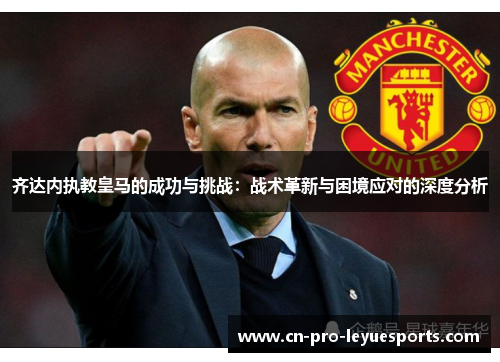 齐达内执教皇马的成功与挑战：战术革新与困境应对的深度分析
