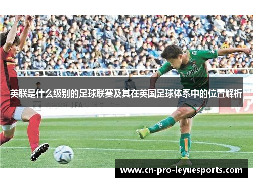 英联是什么级别的足球联赛及其在英国足球体系中的位置解析