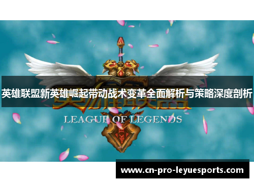 英雄联盟新英雄崛起带动战术变革全面解析与策略深度剖析