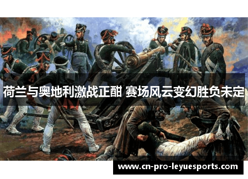 荷兰与奥地利激战正酣 赛场风云变幻胜负未定