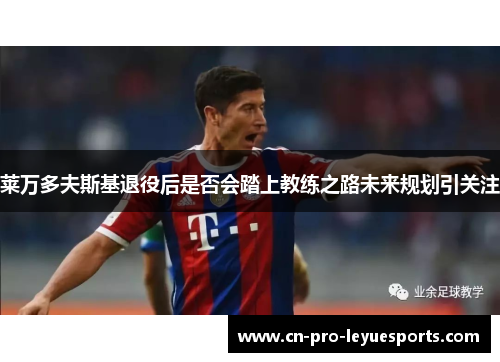 莱万多夫斯基退役后是否会踏上教练之路未来规划引关注