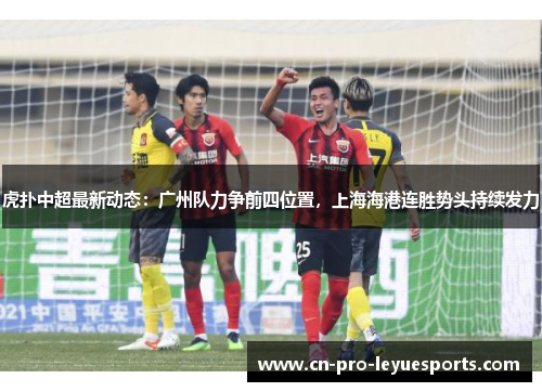 虎扑中超最新动态：广州队力争前四位置，上海海港连胜势头持续发力