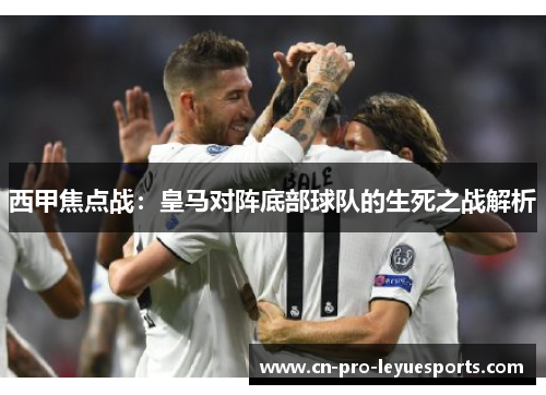 西甲焦点战：皇马对阵底部球队的生死之战解析