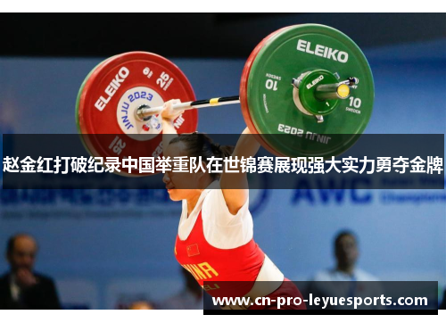 赵金红打破纪录中国举重队在世锦赛展现强大实力勇夺金牌