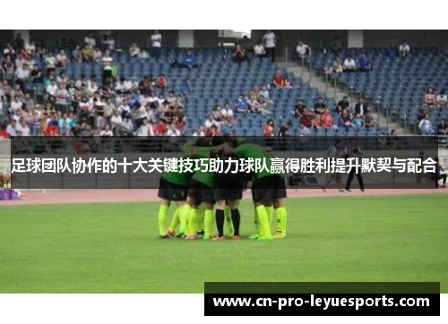 足球团队协作的十大关键技巧助力球队赢得胜利提升默契与配合