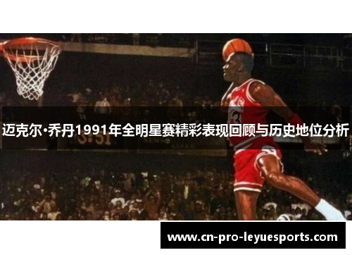 迈克尔·乔丹1991年全明星赛精彩表现回顾与历史地位分析