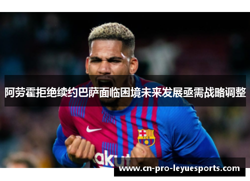 阿劳霍拒绝续约巴萨面临困境未来发展亟需战略调整