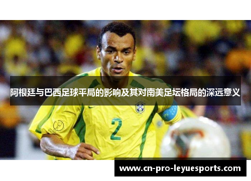 阿根廷与巴西足球平局的影响及其对南美足坛格局的深远意义