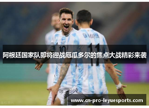 阿根廷国家队即将迎战厄瓜多尔的焦点大战精彩来袭