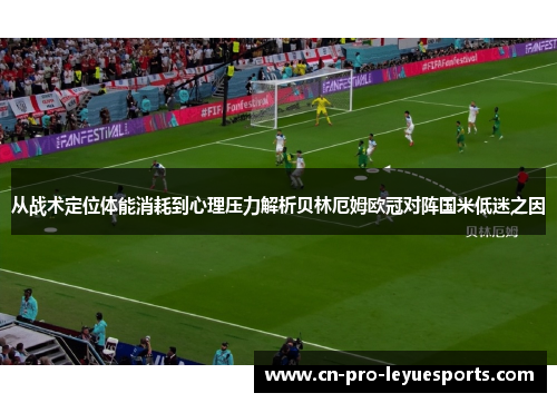 从战术定位体能消耗到心理压力解析贝林厄姆欧冠对阵国米低迷之因