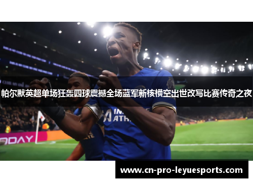 帕尔默英超单场狂轰四球震撼全场蓝军新核横空出世改写比赛传奇之夜