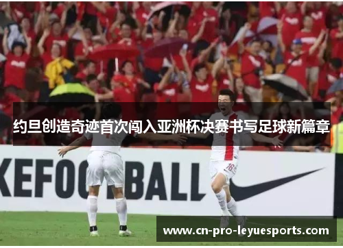 约旦创造奇迹首次闯入亚洲杯决赛书写足球新篇章