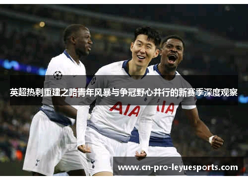 英超热刺重建之路青年风暴与争冠野心并行的新赛季深度观察
