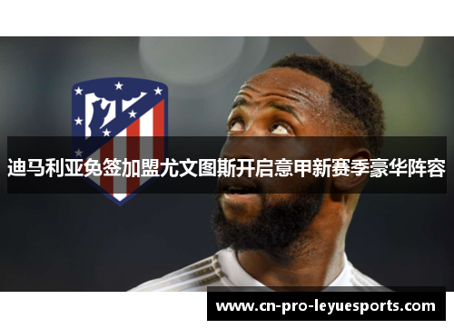 迪马利亚免签加盟尤文图斯开启意甲新赛季豪华阵容