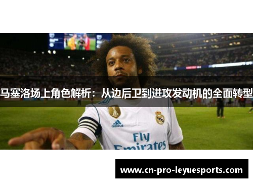 马塞洛场上角色解析：从边后卫到进攻发动机的全面转型
