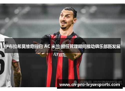 伊布拉希莫维奇回归 AC 米兰 担任管理顾问推动俱乐部新发展